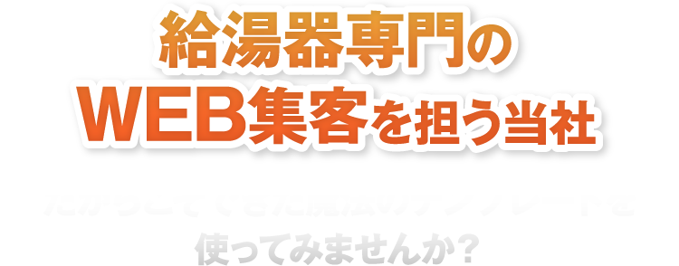 給湯器専門のWEB集客を担う当社だからこそできた魔法のテンプレートを使ってみませんか？