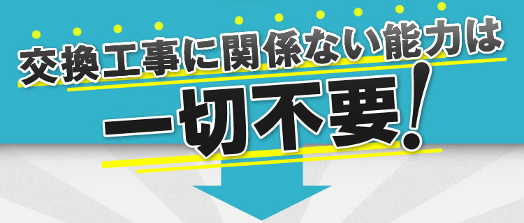 交換工事に関係ない能力は一切不要！