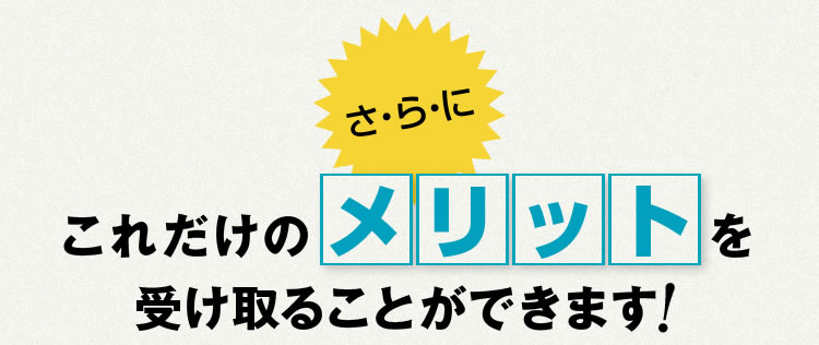 さらにこれだけのメリットを受け取ることができます！