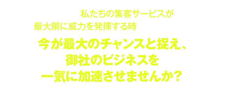 今が最大のチャンスと捉え、御社のビジネスを一気に加速させませんか？